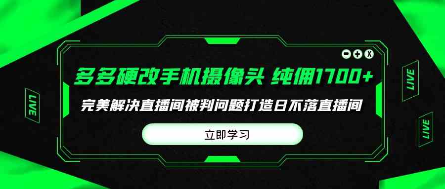 （9987期）多多硬改手机摄像头，单场带货纯佣1700+完美解决直播间被判问题，打造日…-CAA8.COM网创项目网