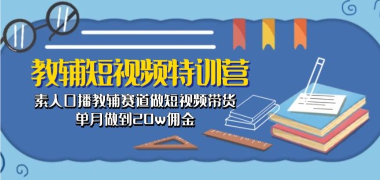 教辅短视频特训营： 素人口播教辅赛道做短视频带货，单月做到20w佣金-CAA8.COM网创项目网