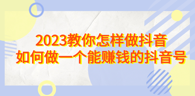 2023教你怎样做抖音，如何做一个能赚钱的抖音号（22节课）-CAA8.COM网创项目网