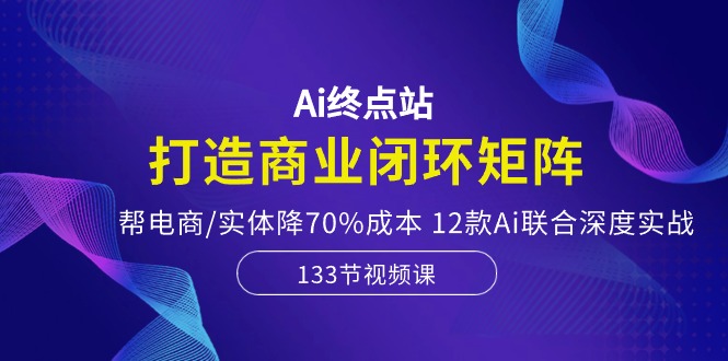 （10428期）Ai终点站，打造商业闭环矩阵，帮电商/实体降70%成本，12款Ai联合深度实战-CAA8.COM网创项目网