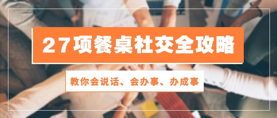 27项餐桌社交全攻略：教你会说话、会办事、办成事（28节高清无水印）-CAA8.COM网创项目网