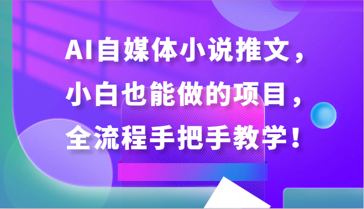 AI自媒体小说推文，小白也能做的项目，全流程手把手教学！-CAA8.COM网创项目网