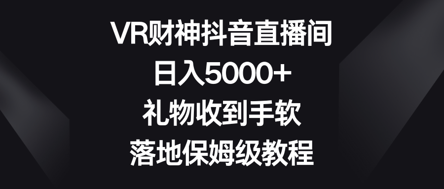 VR财神抖音直播间，日入5000+，礼物收到手软，落地保姆级教程-CAA8.COM网创项目网