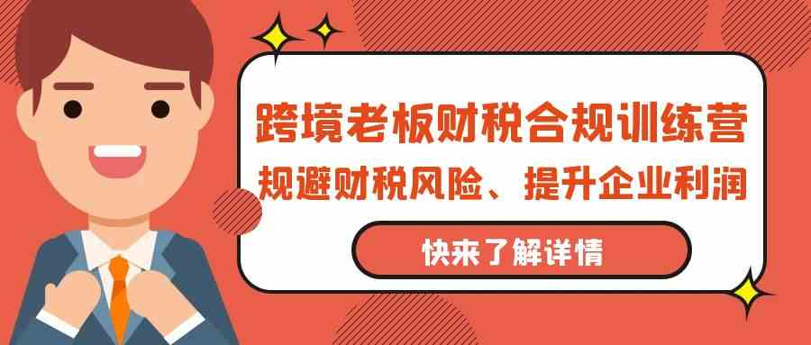 跨境老板财税合规训练营，规避财税风险、提升企业利润-CAA8.COM网创项目网