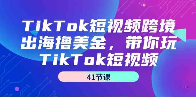 （9155期）TikTok短视频跨境出海撸美金，带你玩TikTok短视频（41节课）-CAA8.COM网创项目网