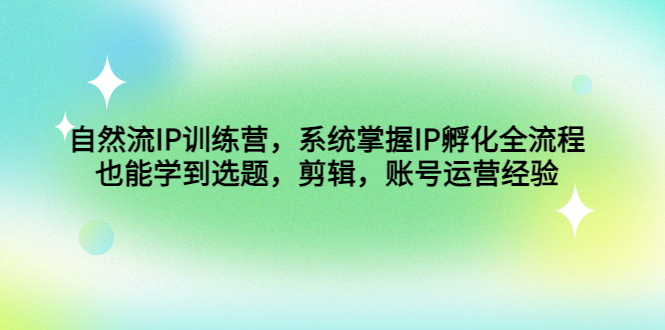 自然流IP训练营，系统掌握IP孵化全流程，也能学到选题，剪辑，账号运营经验-CAA8.COM网创项目网