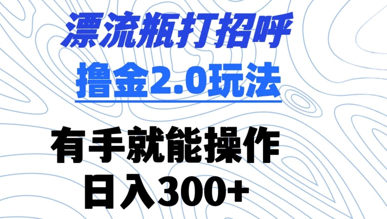 漂流瓶打招呼撸金2.0玩法，有手就能做，日入300+-CAA8.COM网创项目网