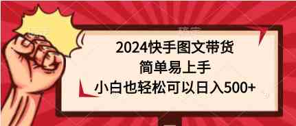 （9958期）2024快手图文带货，简单易上手，小白也轻松可以日入500+-CAA8.COM网创项目网