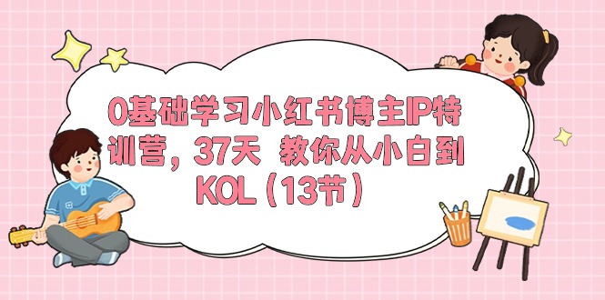 （10764期）0基础学习小红书博主IP特训营，37天 教你从小白到KOL（13节）-CAA8.COM网创项目网