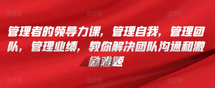 管理者的领导力课，​管理自我，管理团队，管理业绩，​教你解决团队沟通和激励难题-CAA8.COM网创项目网