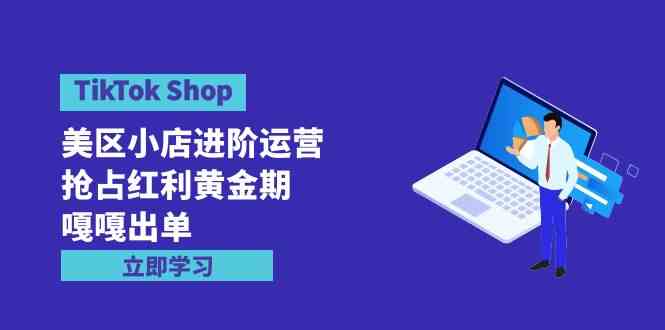 （9886期）TikTok Shop-美区小店进阶运营，抢占红利黄金期 嘎嘎出单（7节课）-CAA8.COM网创项目网