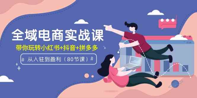 （9529期）全域电商实战课：从入驻到盈利，带你玩转小红书+抖音+拼多多（80节课）-CAA8.COM网创项目网