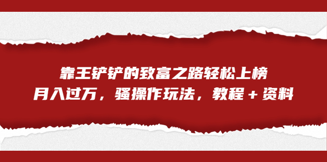 全网首发，靠王铲铲的致富之路轻松上榜，月入过万，骚操作玩法，教程＋资料-CAA8.COM网创项目网