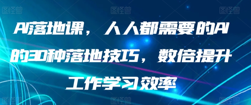 AI落地课，人人都需要的AI的30种落地技巧，数倍提升工作学习效率-CAA8.COM网创项目网