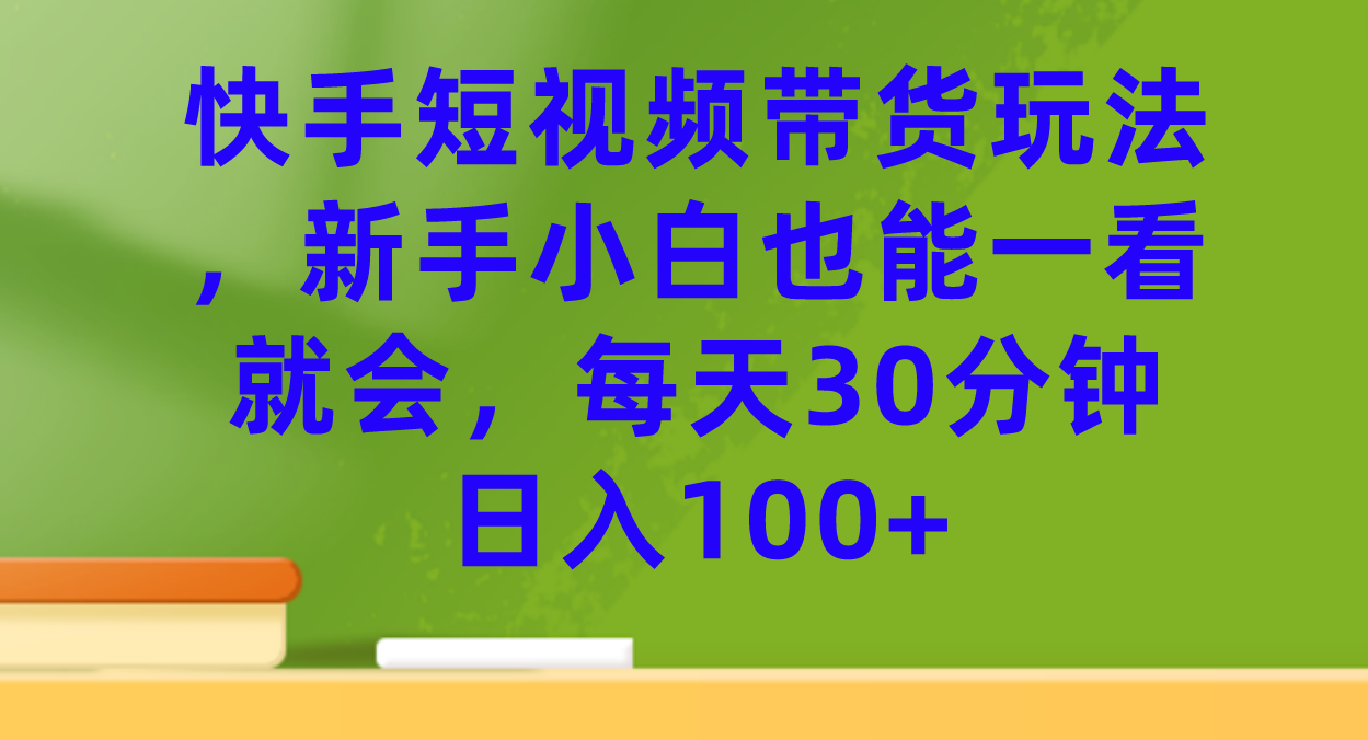 快手短视频带货玩法，新手小白也能一看就会，每天30分钟日入100+-CAA8.COM网创项目网