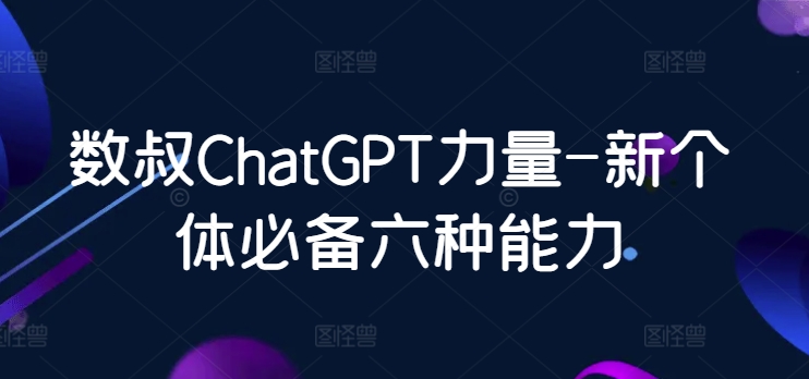 数叔ChatGPT力量-新个体必备六种能力-CAA8.COM网创项目网