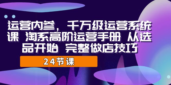 运营·内参 千万级·运营系统课 淘系高阶运营手册 从选品开始 完整做店技巧-CAA8.COM网创项目网