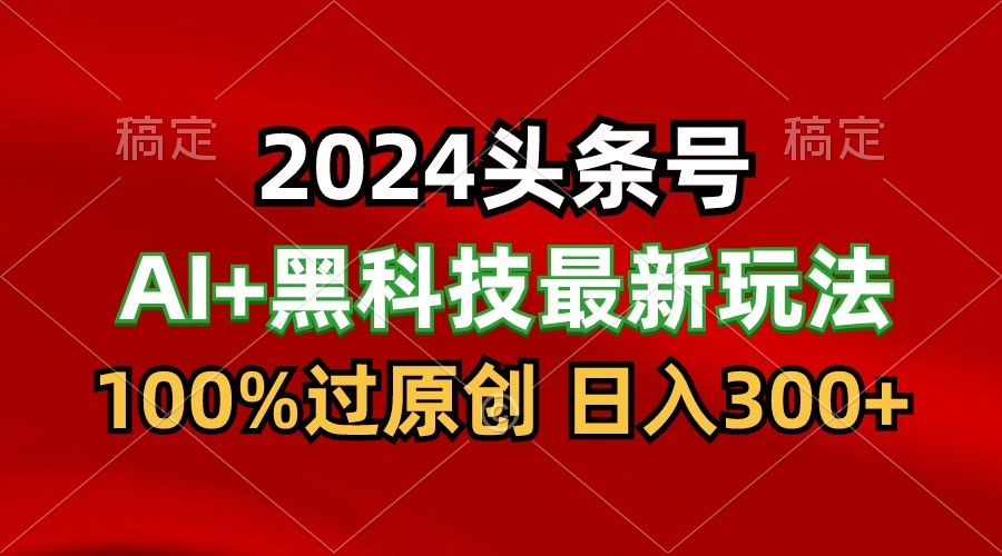 2024最新AI头条+黑科技猛撸收益，100%过原创，三天必起号，每天5分钟，月入1W+-CAA8.COM网创项目网