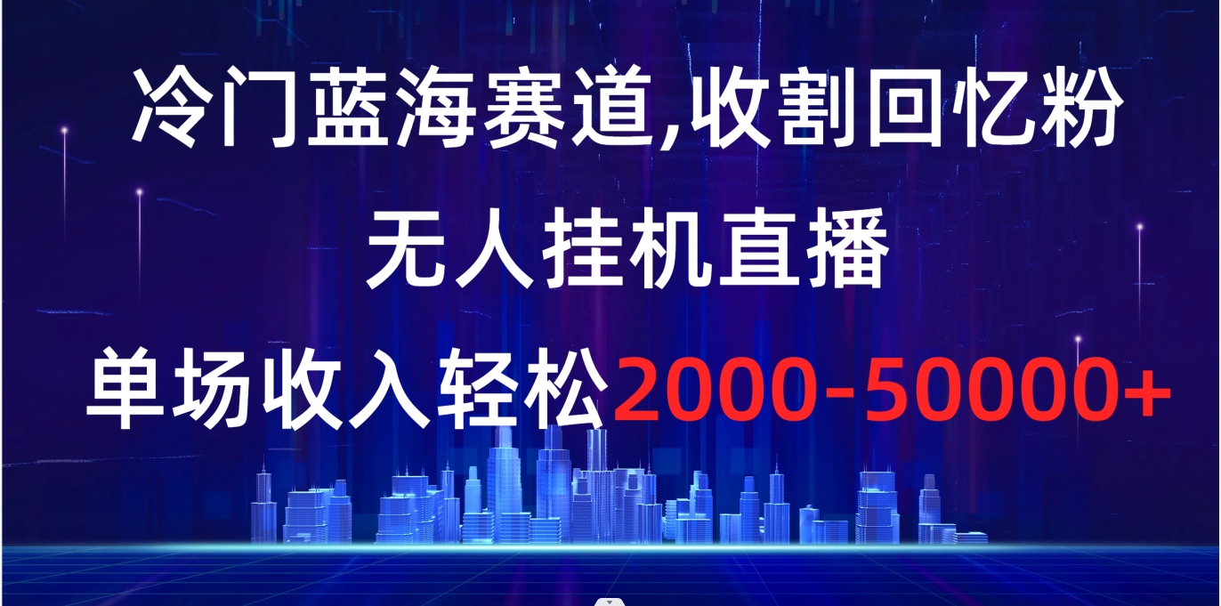 冷门蓝海赛道，收割回忆粉，无人挂机直播，单场收入轻松2000-5w+-CAA8.COM网创项目网