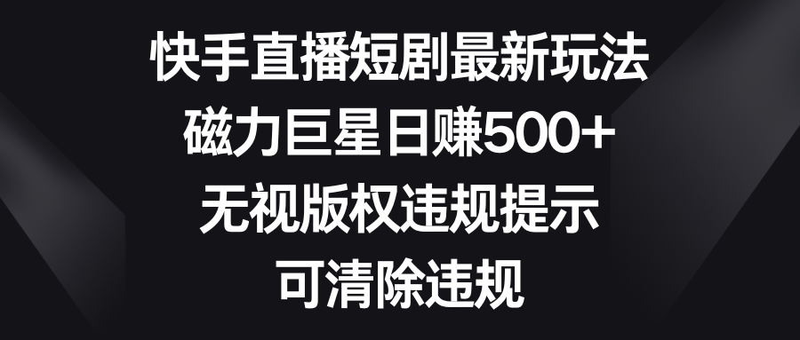 快手直播短剧最新玩法，磁力巨星日赚500+，无视版权违规提示，可清除违规-CAA8.COM网创项目网