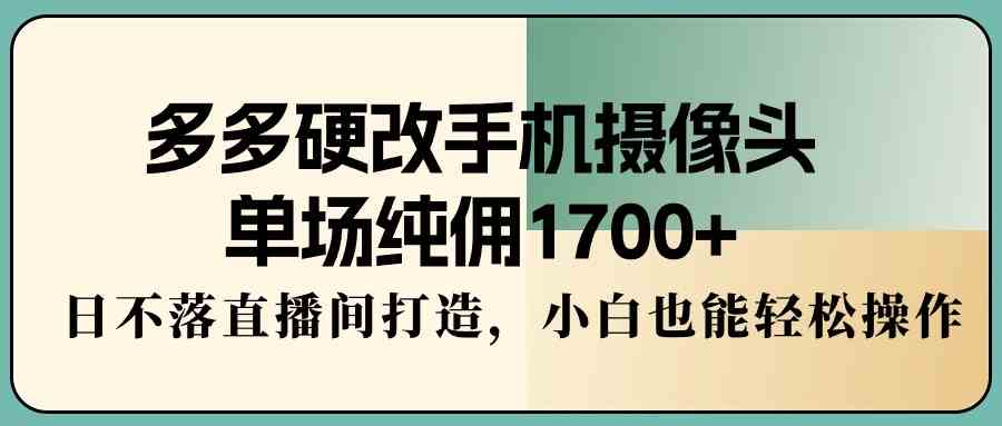 （9228期）多多硬改手机摄像头，单场纯佣1700+，日不落直播间打造，小白也能轻松操作-CAA8.COM网创项目网