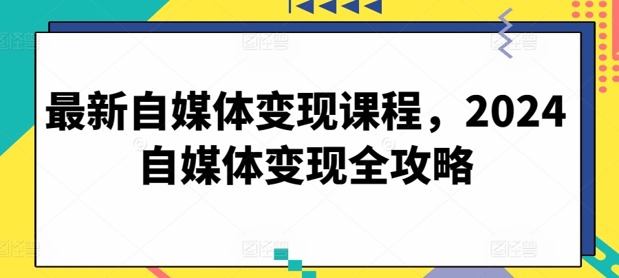 最新自媒体变现课程，2024自媒体变现全攻略-CAA8.COM网创项目网