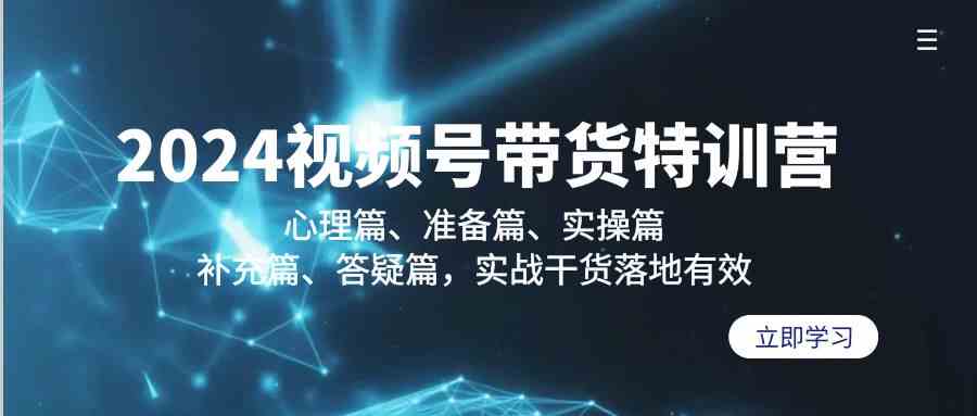 （9234期）2024视频号带货特训营：心理篇、准备篇、实操篇、补充篇、答疑篇，实战…-CAA8.COM网创项目网