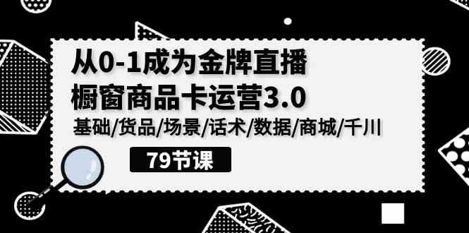 （9927期）0-1成为金牌直播-橱窗商品卡运营3.0，基础/货品/场景/话术/数据/商城/千川-CAA8.COM网创项目网