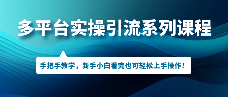 多平台实操引流系列课程，手把手教学，新手小白看完也可轻松上手引流操作！-CAA8.COM网创项目网