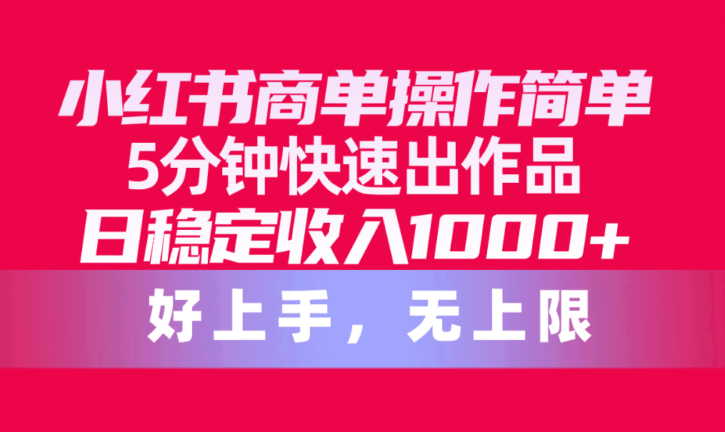 （10323期）小红书商单操作简单，5分钟快速出作品，日稳定收入1000+，无上限-CAA8.COM网创项目网