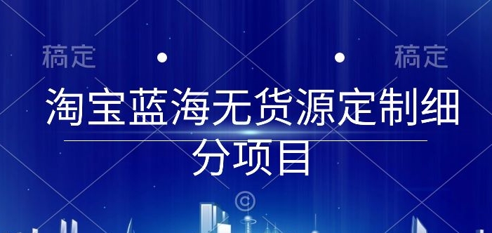 淘宝蓝海无货源定制细分项目，从0到起店实操全流程-CAA8.COM网创项目网