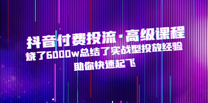 抖音付费投流·高级课程，烧了6000w总结了实战型投放经验，助你快速起飞-CAA8.COM网创项目网