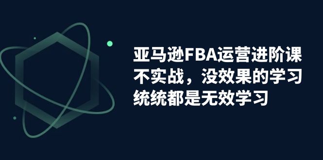 亚马逊-FBA运营进阶课，不实战，没效果的学习，统统都是无效学习-CAA8.COM网创项目网