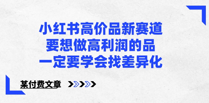 某公众号付费文章-小红书高价品新赛道，要想做高利润的品，一定要学会找差异化！-CAA8.COM网创项目网