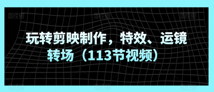 玩转剪映制作，特效、运镜转场（113节视频）-CAA8.COM网创项目网