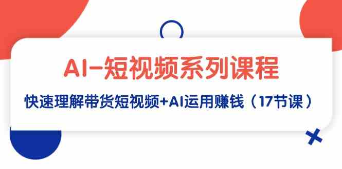 （9315期）AI-短视频系列课程，快速理解带货短视频+AI运用赚钱（17节课）-CAA8.COM网创项目网