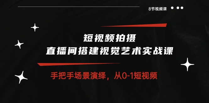 短视频拍摄+直播间搭建视觉艺术实战课：手把手场景演绎从0-1短视频（8节课）-CAA8.COM网创项目网