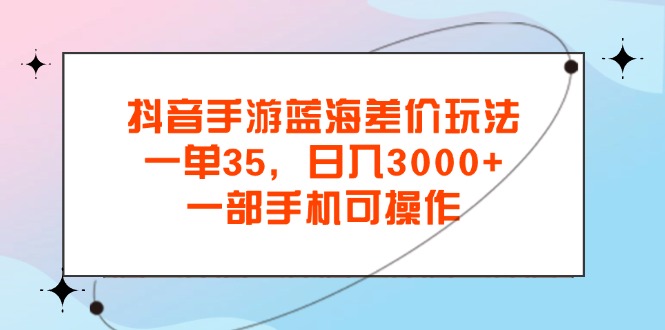 抖音手游蓝海差价玩法，一单35，日入3000+，一部手机可操作-CAA8.COM网创项目网