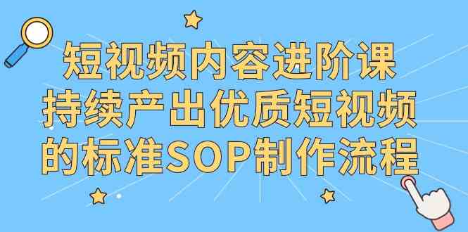 （9232期）短视频内容进阶课，持续产出优质短视频的标准SOP制作流程-CAA8.COM网创项目网