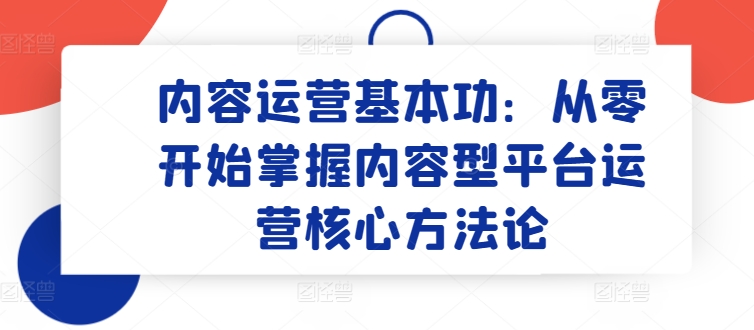 内容运营基本功：从零开始掌握内容型平台运营核心方法论-CAA8.COM网创项目网