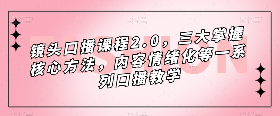 镜头-口播课程2.0，三大掌握核心方法，内容情绪化等一系列口播教学-CAA8.COM网创项目网