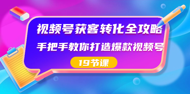 视频号-获客转化全攻略，手把手教你打造爆款视频号（19节课）-CAA8.COM网创项目网