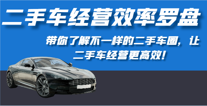 二手车经营效率罗盘-带你了解不一样的二手车圈，让二手车经营更高效！-CAA8.COM网创项目网