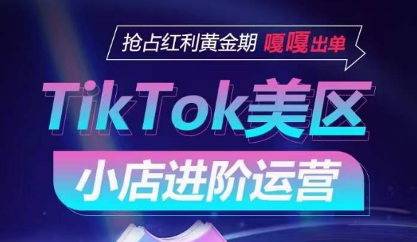 TikTok Shop美区小店进阶运营，抢占红利黄金期 嘎嘎出单-CAA8.COM网创项目网