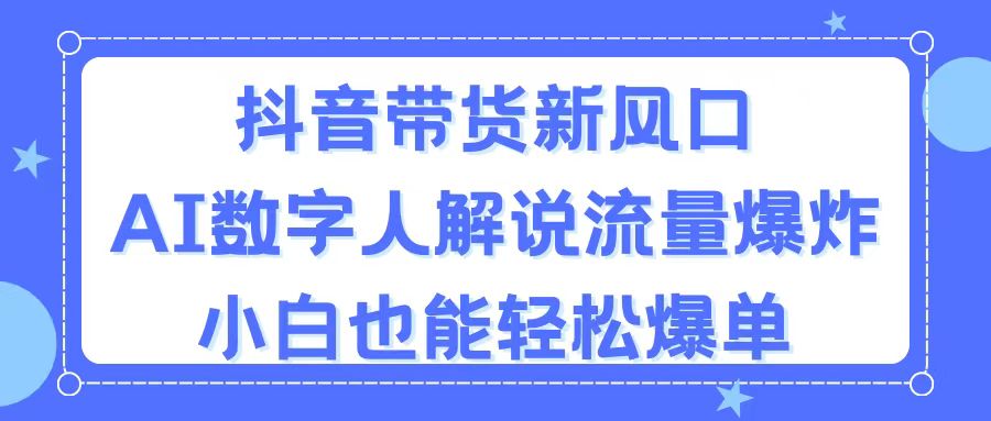 抖音带货新风口，AI数字人解说，流量爆炸，小白也能轻松爆单-CAA8.COM网创项目网