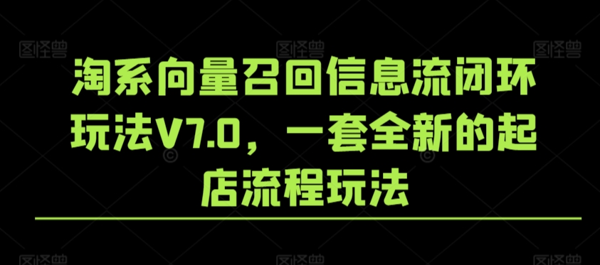 淘系向量召回信息流闭环玩法V7.0，一套全新的起店流程玩法-CAA8.COM网创项目网