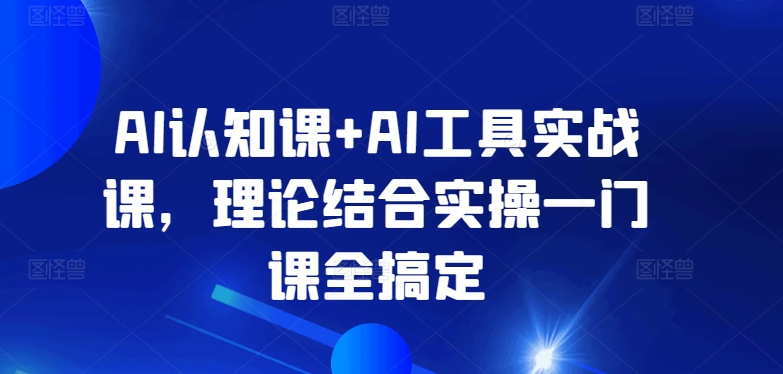 AI认知课+AI工具实战课，理论结合实操一门课全搞定-CAA8.COM网创项目网