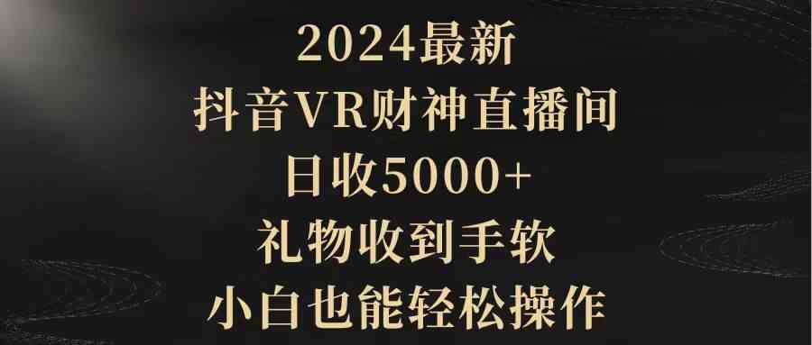 （9595期）2024最新，抖音VR财神直播间，日收5000+，礼物收到手软，小白也能轻松操作-CAA8.COM网创项目网