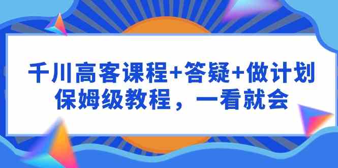 （9664期）千川 高客课程+答疑+做计划，保姆级教程，一看就会-CAA8.COM网创项目网