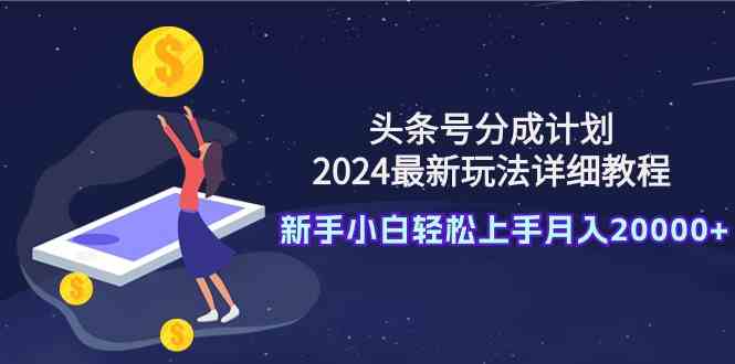 （9530期）头条号分成计划：2024最新玩法详细教程，新手小白轻松上手月入20000+-CAA8.COM网创项目网